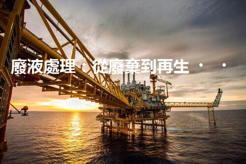 廢液處理：從廢棄到再生，創(chuàng)新技術(shù)引領(lǐng)環(huán)保革命！